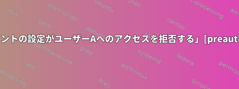 「致命的：PAMアカウントの設定がユーザーAへのアクセスを拒否する」[preauth]を変更する方法は？