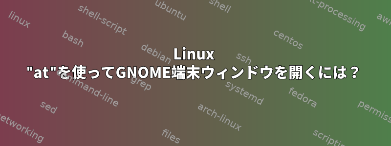 Linux "at"を使ってGNOME端末ウィンドウを開くには？