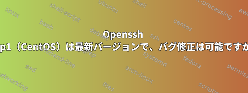 Openssh 7.4p1（CentOS）は最新バージョンで、バグ修正は可能ですか？