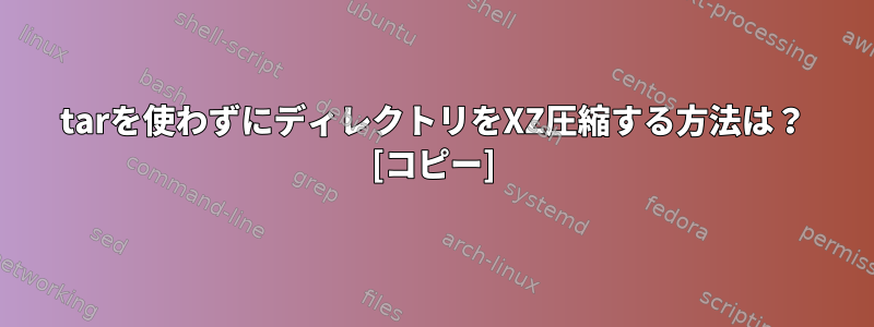 tarを使わずにディレクトリをXZ圧縮する方法は？ [コピー]