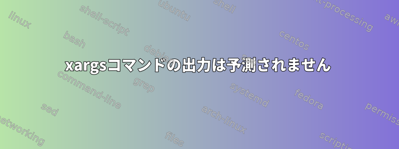 xargsコマンドの出力は予測されません