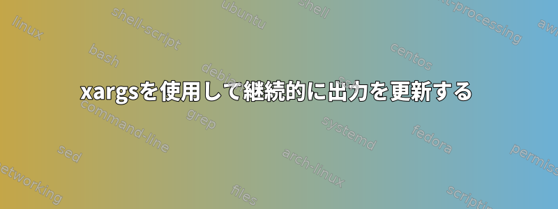 xargsを使用して継続的に出力を更新する