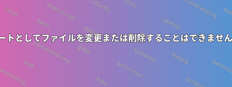 ルートとしてファイルを変更または削除することはできません。