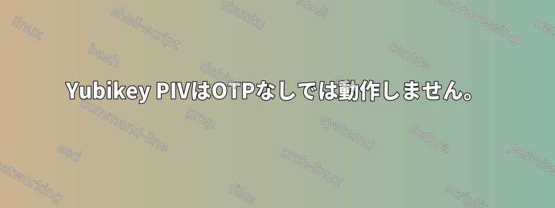 Yubikey PIVはOTPなしでは動作しません。