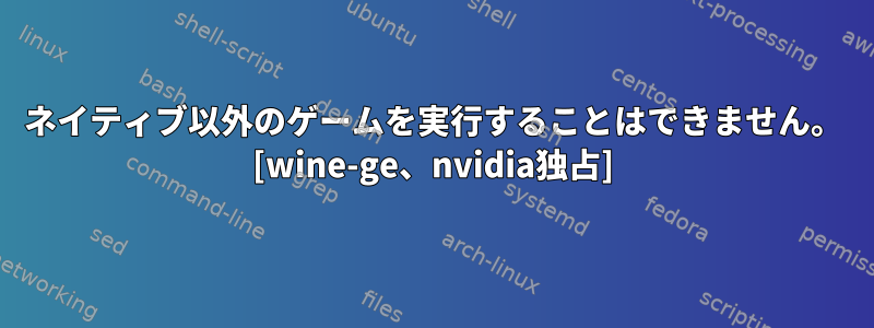 ネイティブ以外のゲームを実行することはできません。 [wine-ge、nvidia独占]