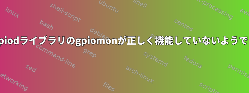 libgpiodライブラリのgpiomonが正しく機能していないようです。