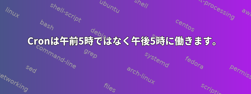 Cronは午前5時ではなく午後5時に働きます。