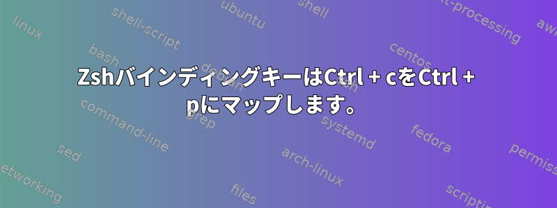 ZshバインディングキーはCtrl + cをCtrl + pにマップします。