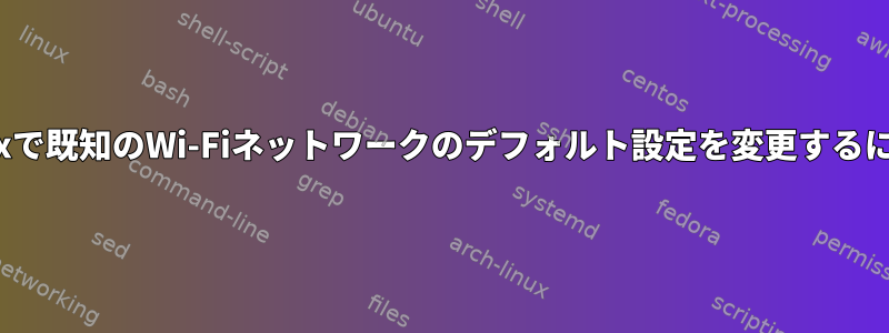 Linuxで既知のWi-Fiネットワークのデフォルト設定を変更するには？