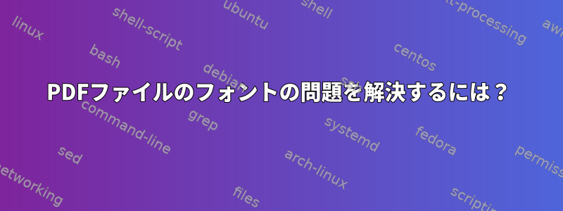 PDFファイルのフォントの問題を解決するには？