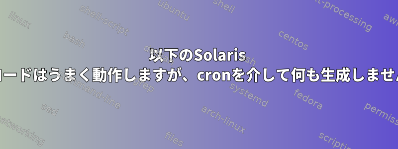 以下のSolaris 10コードはうまく動作しますが、cronを介して何も生成しません。