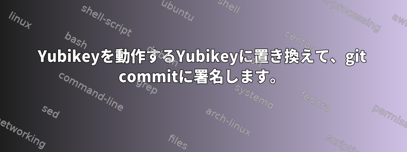 Yubikeyを動作するYubikeyに置き換えて、git commitに署名します。