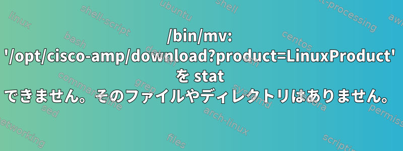 /bin/mv: '/opt/cisco-amp/download?product=LinuxProduct' を stat できません。そのファイルやディレクトリはありません。