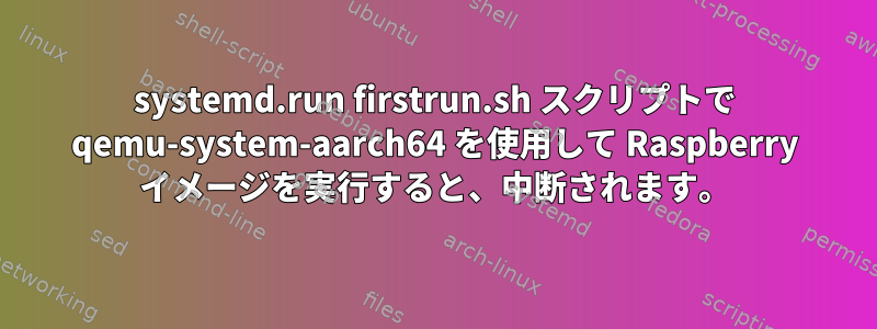 systemd.run firstrun.sh スクリプトで qemu-system-aarch64 を使用して Raspberry イメージを実行すると、中断されます。