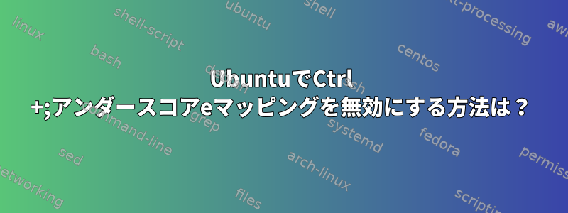 UbuntuでCtrl +;アンダースコアeマッピングを無効にする方法は？