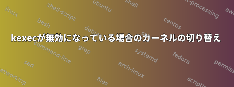 kexecが無効になっている場合のカーネルの切り替え