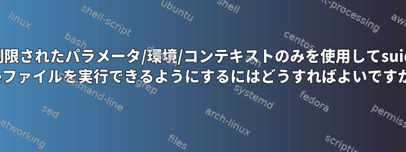 制限されたパラメータ/環境/コンテキストのみを使用してsuid exeファイルを実行できるようにするにはどうすればよいですか？