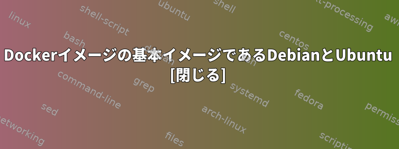 Dockerイメージの基本イメージであるDebianとUbuntu [閉じる]