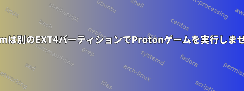 Steamは別のEXT4パーティションでProtonゲームを実行しません。