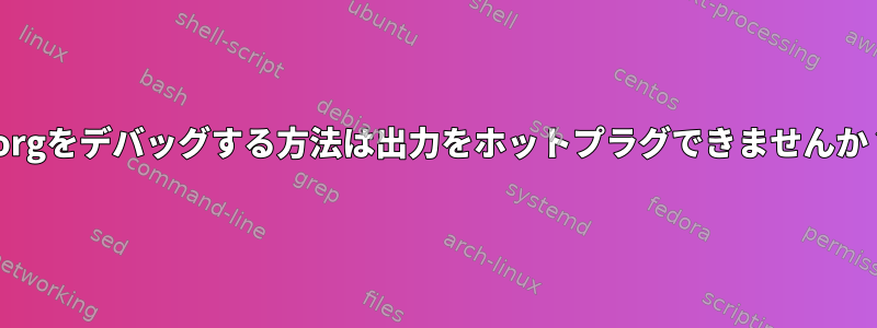 Xorgをデバッグする方法は出力をホットプラグできませんか？