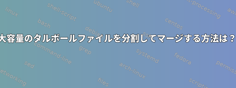 大容量のタルボールファイルを分割してマージする方法は？