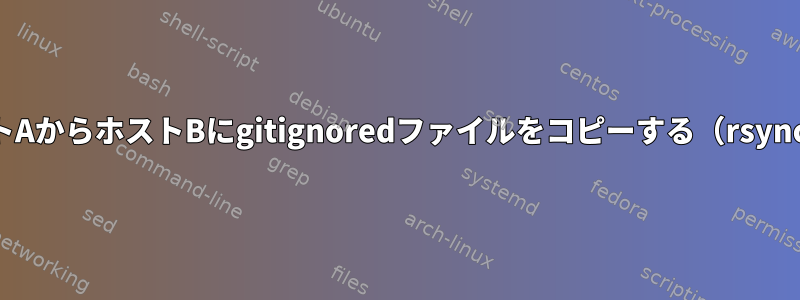 ホストAからホストBにgitignoredファイルをコピーする（rsync？）