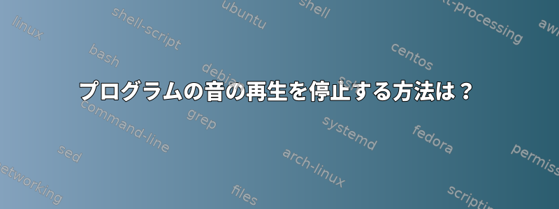 プログラムの音の再生を停止する方法は？