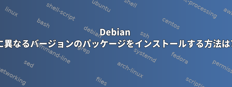 Debian に異なるバージョンのパッケージをインストールする方法は?