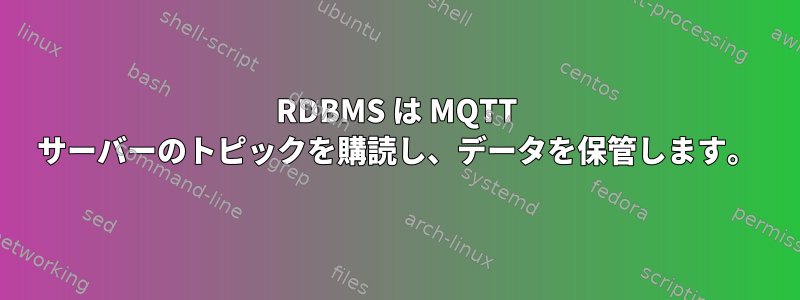 RDBMS は MQTT サーバーのトピックを購読し、データを保管します。