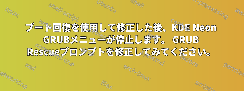 ブート回復を使用して修正した後、KDE ​​Neon GRUBメニューが停止します。 GRUB Rescueプロンプトを修正してみてください。