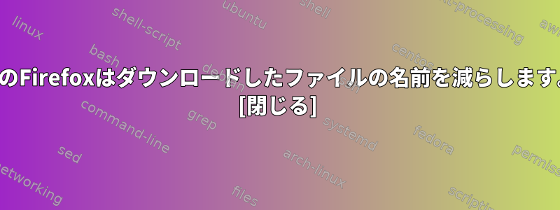 私のFirefoxはダウンロードしたファイルの名前を減らします。 [閉じる]