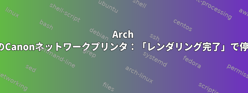 Arch LinuxのCanonネットワークプリンタ：「レンダリング完了」で停止する