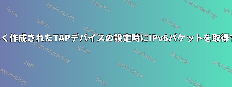 新しく作成されたTAPデバイスの設定時にIPv6パケットを取得する