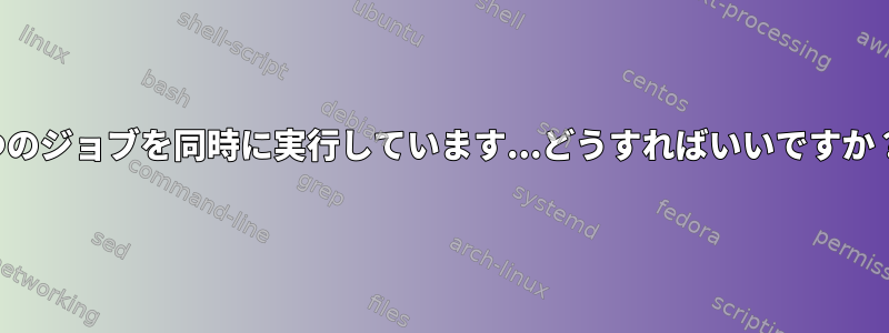 4つのジョブを同時に実行しています...どうすればいいですか？