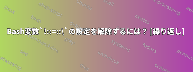 Bash変数`!::=::\`の設定を解除するには？ [繰り返し]