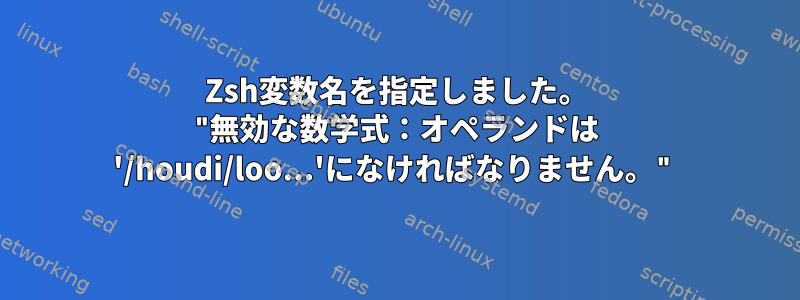 Zsh変数名を指定しました。 "無効な数学式：オペランドは '/houdi/loo...'になければなりません。"