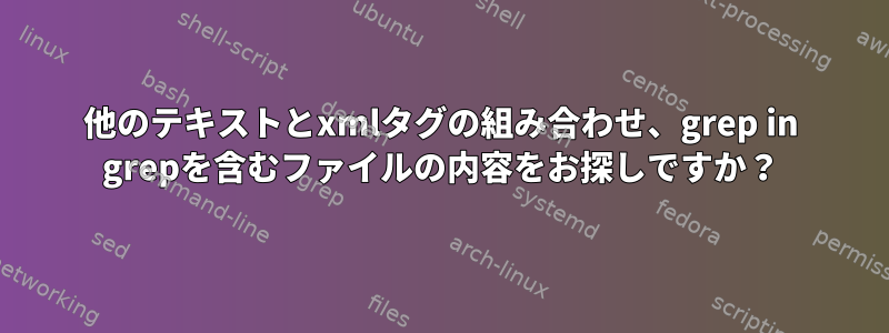 他のテキストとxmlタグの組み合わせ、grep in grepを含むファイルの内容をお探しですか？