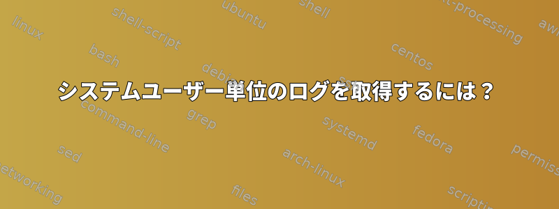 システムユーザー単位のログを取得するには？