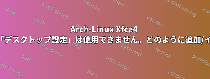 Arch-Linux Xfce4 の設定マネージャでは「デスクトップ設定」は使用できません。どのように追加/インストールしますか？