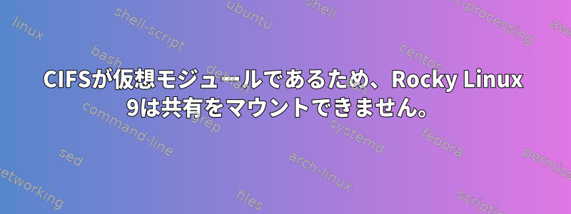 CIFSが仮想モジュールであるため、Rocky Linux 9は共有をマウントできません。