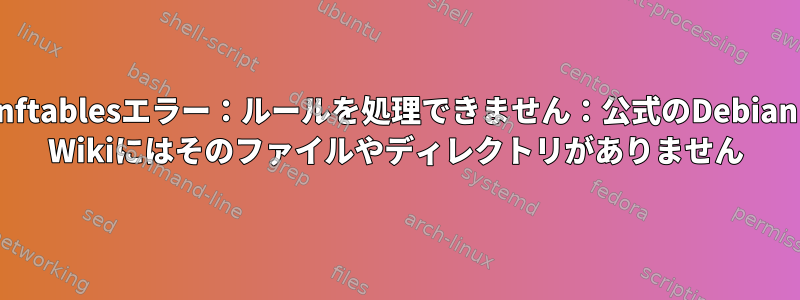 nftablesエラー：ルールを処理できません：公式のDebian Wikiにはそのファイルやディレクトリがありません