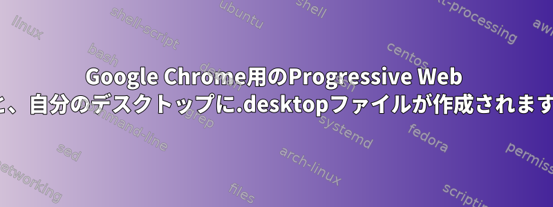 Google Chrome用のProgressive Web Apps（PWA）をインストールすると、自分のデスクトップに.desktopファイルが作成されます。このファイルを削除できますか？