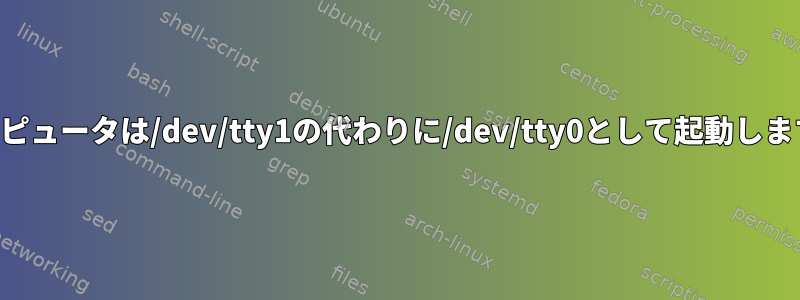 コンピュータは/dev/tty1の代わりに/dev/tty0として起動します。