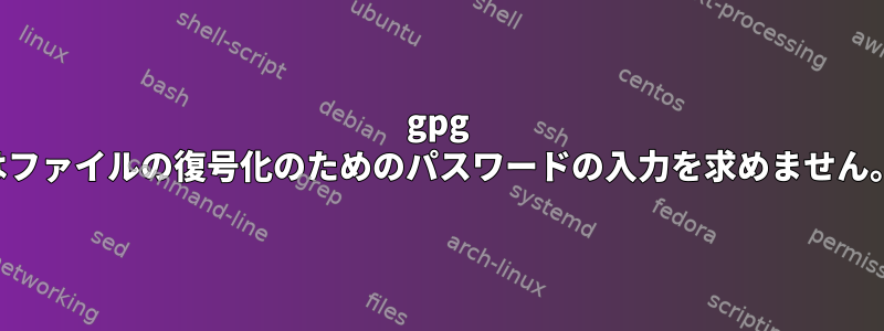 gpg はファイルの復号化のためのパスワードの入力を求めません。