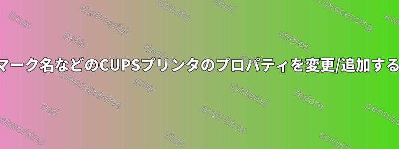 マークの色、マークレベル、マーク名などのCUPSプリンタのプロパティを変更/追加するにはどうすればよいですか？