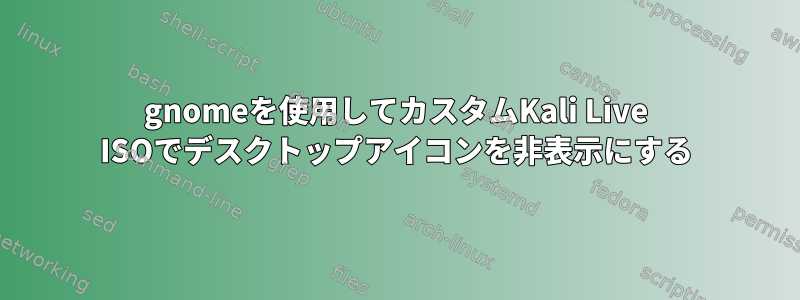 gnomeを使用してカスタムKali Live ISOでデスクトップアイコンを非表示にする