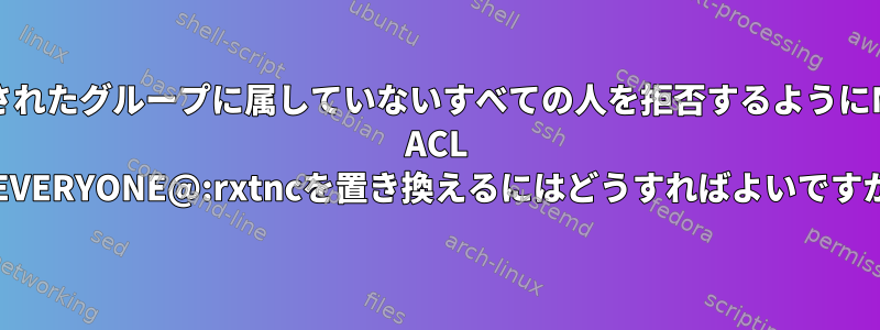 指定されたグループに属していないすべての人を拒否するようにNFS4 ACL A::EVERYONE@:rxtncを置き換えるにはどうすればよいですか？