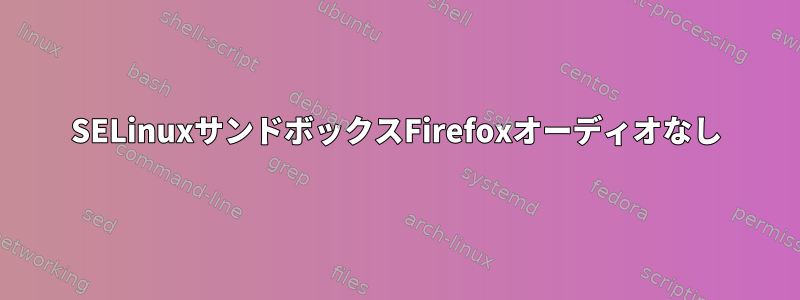 SELinuxサンドボックスFirefoxオーディオなし