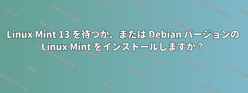 Linux Mint 13 を待つか、または Debian バージョンの Linux Mint をインストールしますか？