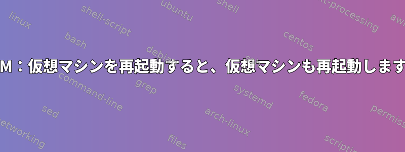 KVM：仮想マシンを再起動すると、仮想マシンも再起動します。